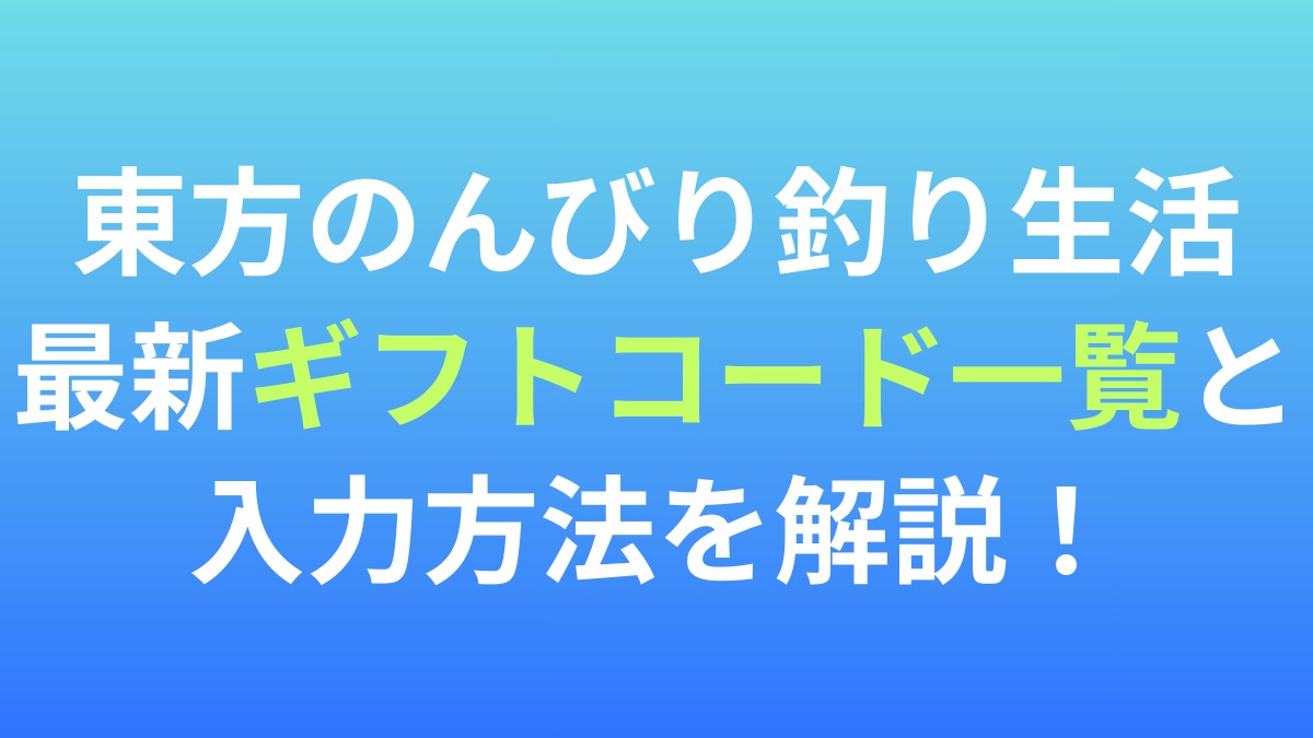 【東方のんびり釣り生活】最新ギフトコード一覧と入力方法を解説！