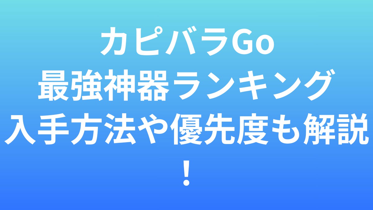 カピバラGo最強神器ランキング！入手方法や優先度も解説！