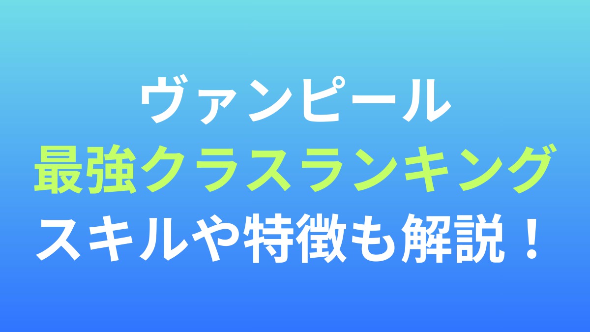 【ヴァンピール】最強クラスランキング！スキルや特徴も解説！