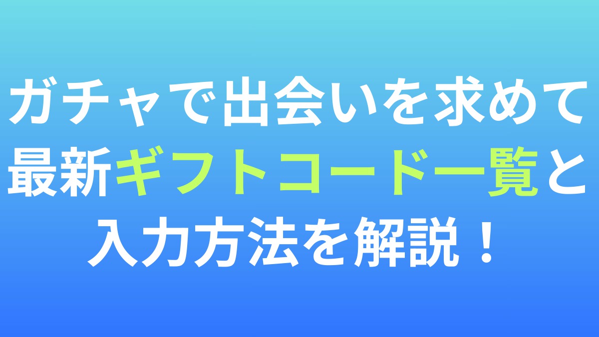 【ガチャで出会いを求めて】最新ギフトコード一覧と入力方法を解説！