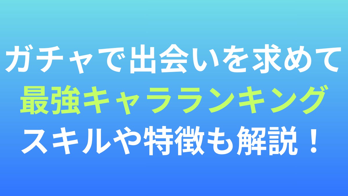 【ガチャで出会いを求めて】最強キャラランキング！スキルや特徴も解説！
