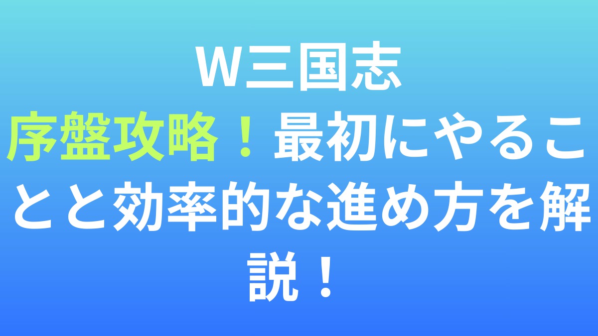 【W三国志】序盤攻略！最初にやることと効率的な進め方を解説！