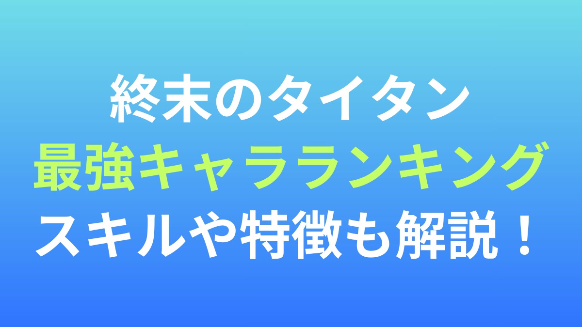 【終末のタイタン】最強キャラランキング！スキルや特徴も解説！