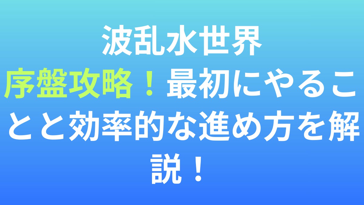 【波乱水世界】序盤攻略！最初にやることと効率的な進め方を解説！