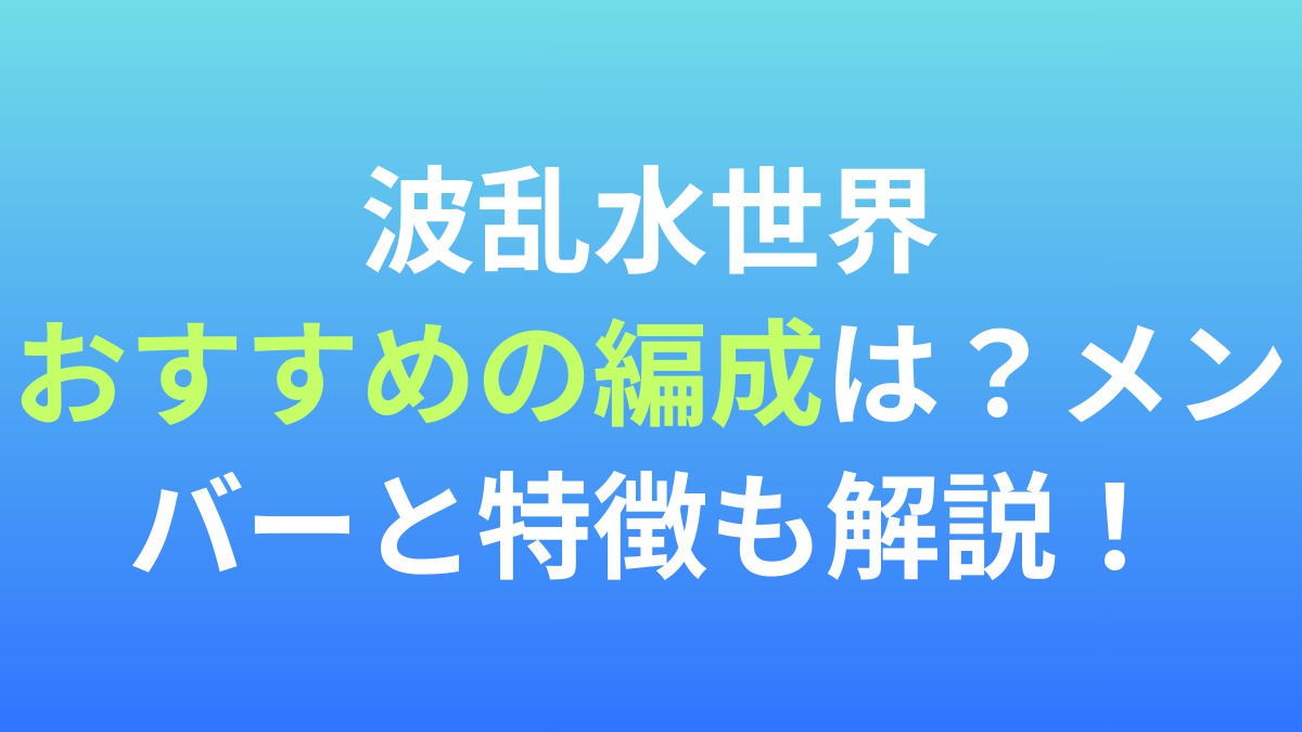 【波乱水世界】おすすめの編成は？メンバーと特徴を解説！