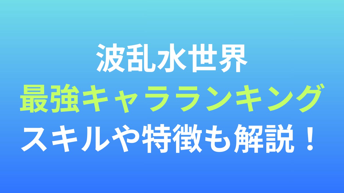 【波乱水世界】最強キャラランキング！スキルや特徴も解説！