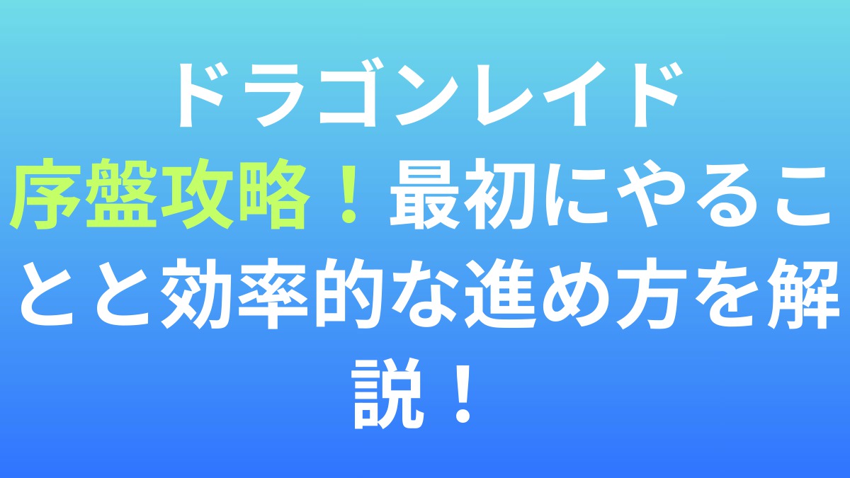 【ドラゴンレイド】序盤攻略！最初にやることと効率的な進め方を解説！